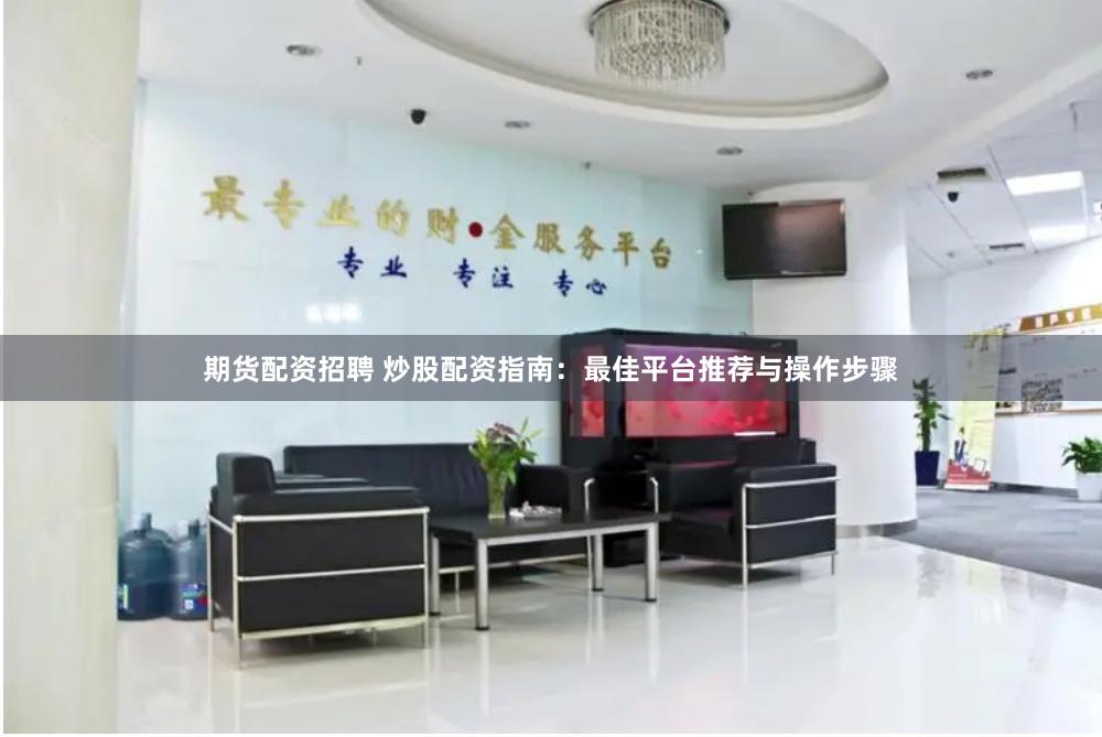 期货配资招聘 炒股配资指南：最佳平台推荐与操作步骤