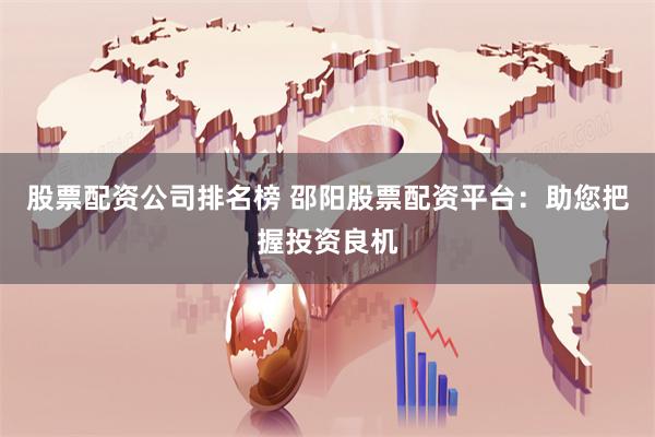 股票配资公司排名榜 邵阳股票配资平台：助您把握投资良机
