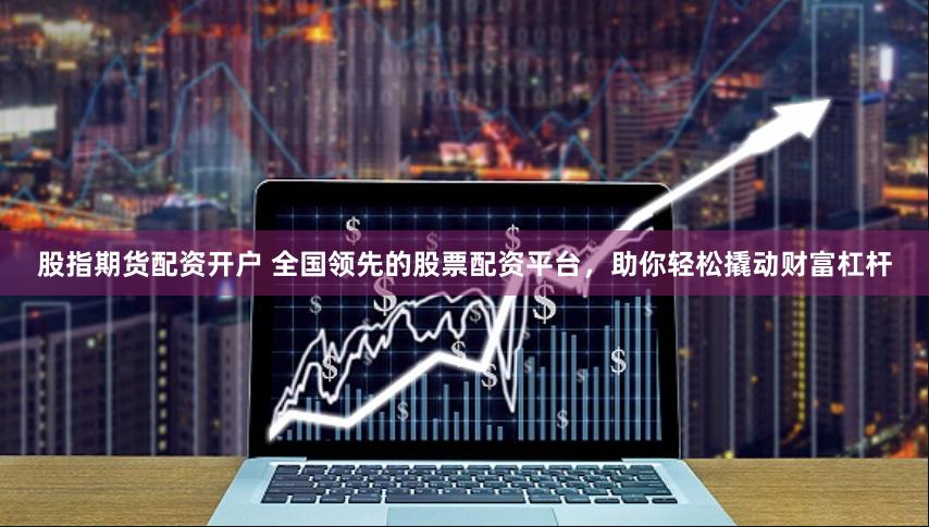 股指期货配资开户 全国领先的股票配资平台，助你轻松撬动财富杠杆