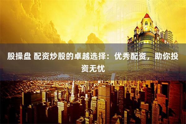 股操盘 配资炒股的卓越选择：优秀配资，助你投资无忧