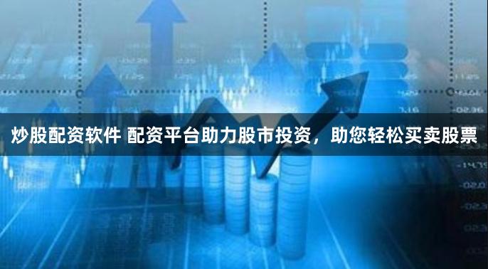炒股配资软件 配资平台助力股市投资，助您轻松买卖股票