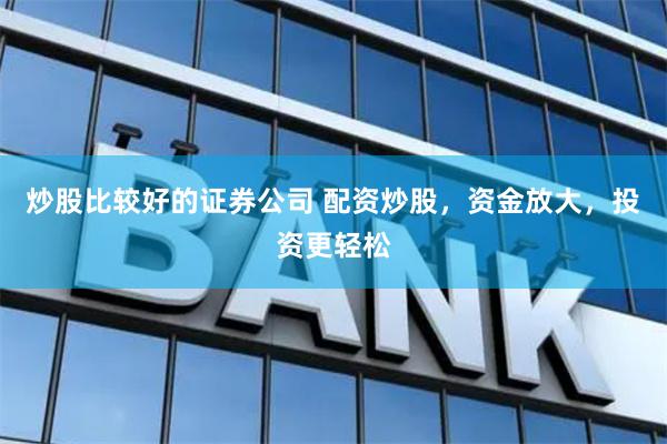 炒股比较好的证券公司 配资炒股，资金放大，投资更轻松