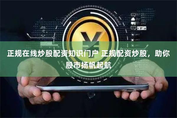 正规在线炒股配资知识门户 正规配资炒股，助你股市扬帆起航