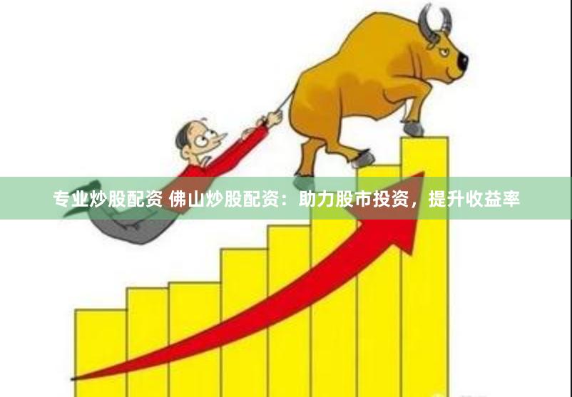 专业炒股配资 佛山炒股配资：助力股市投资，提升收益率
