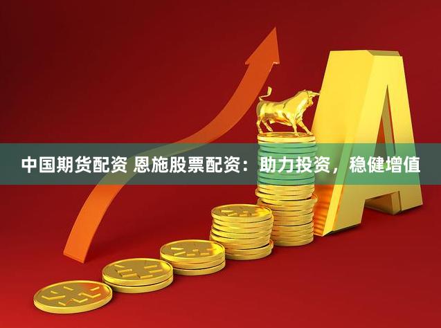 中国期货配资 恩施股票配资：助力投资，稳健增值