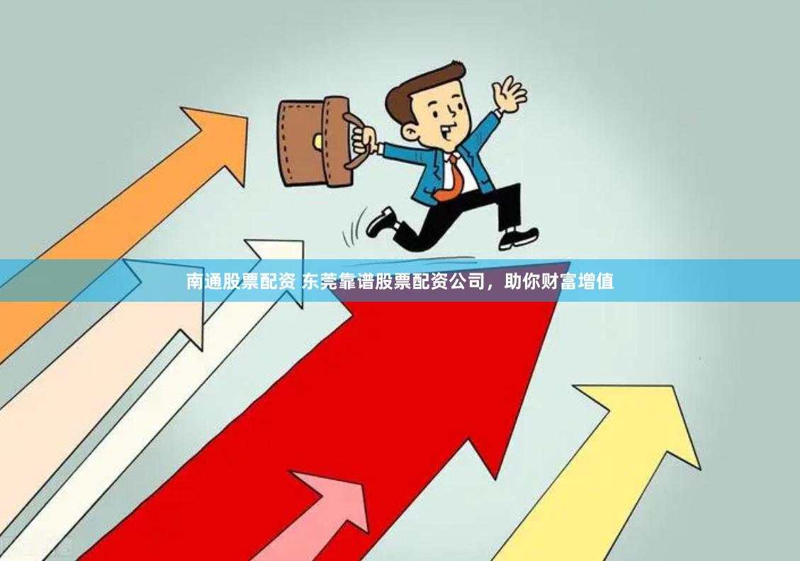 南通股票配资 东莞靠谱股票配资公司，助你财富增值