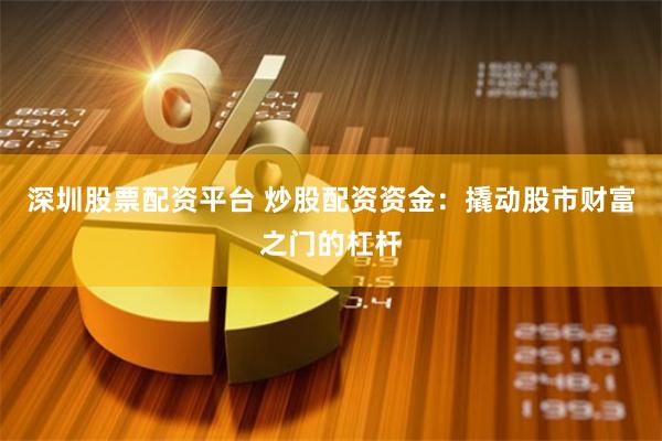 深圳股票配资平台 炒股配资资金：撬动股市财富之门的杠杆