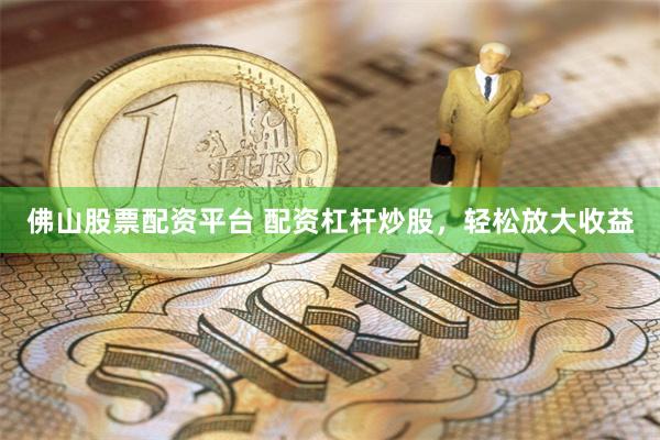 佛山股票配资平台 配资杠杆炒股，轻松放大收益