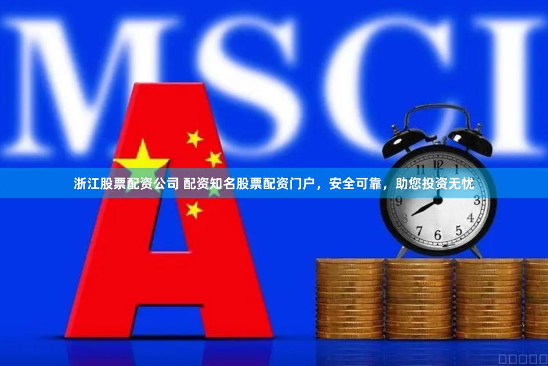 浙江股票配资公司 配资知名股票配资门户，安全可靠，助您投资无忧