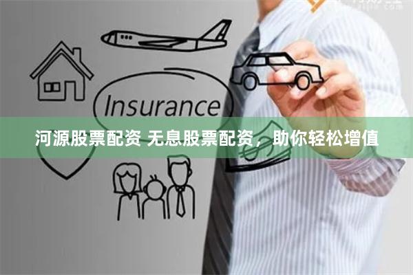 河源股票配资 无息股票配资，助你轻松增值