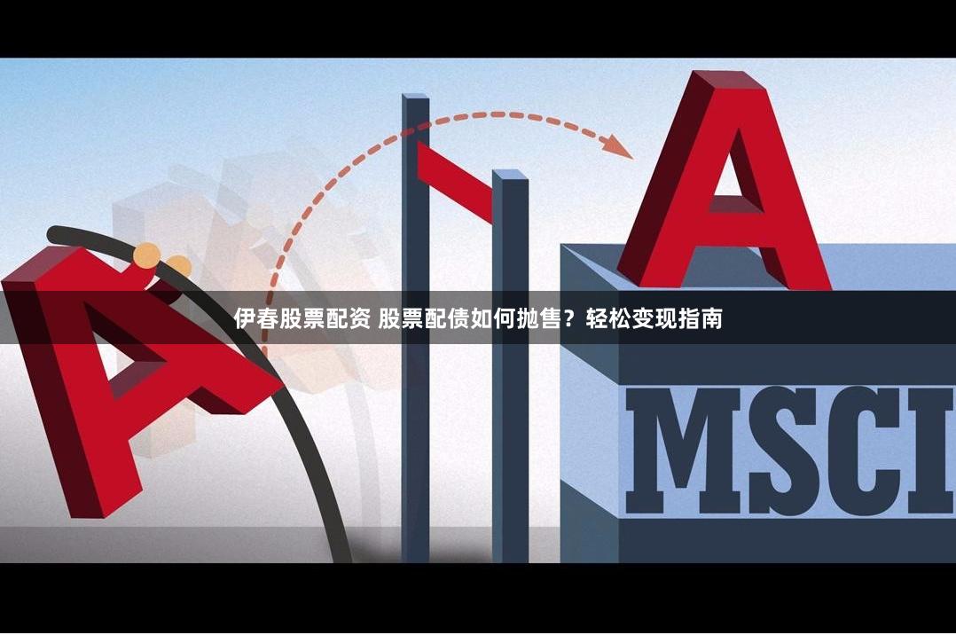 伊春股票配资 股票配债如何抛售？轻松变现指南