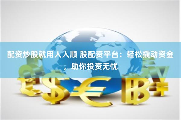 配资炒股就用人人顺 股配资平台：轻松撬动资金，助你投资无忧