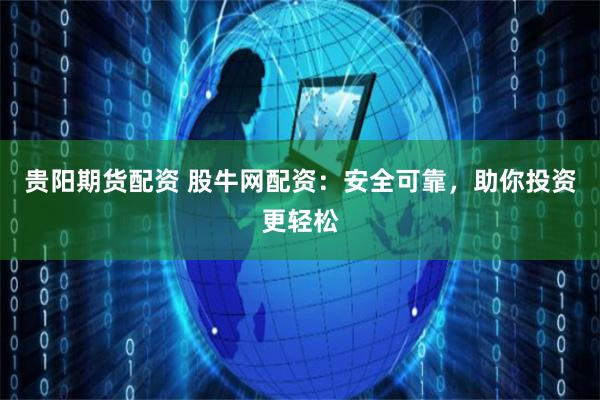 贵阳期货配资 股牛网配资：安全可靠，助你投资更轻松