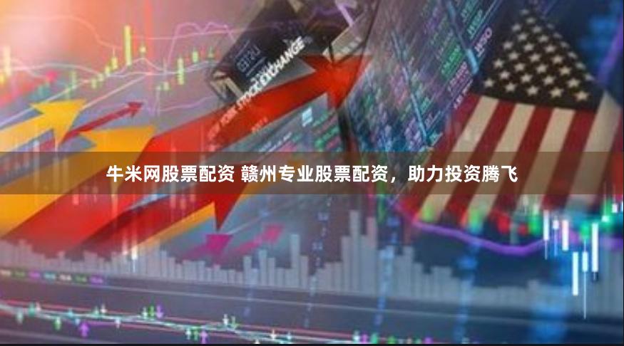 牛米网股票配资 赣州专业股票配资，助力投资腾飞