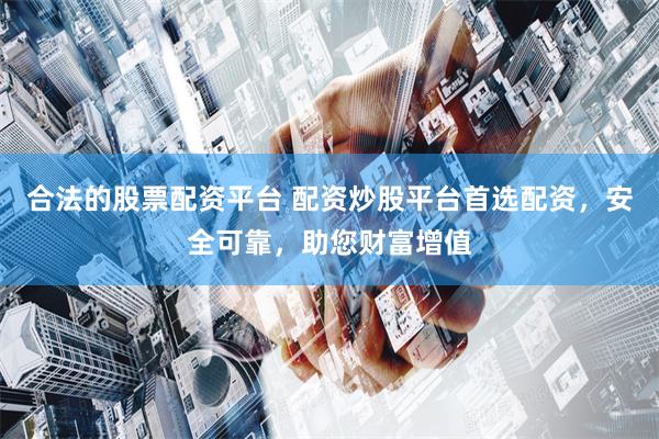 合法的股票配资平台 配资炒股平台首选配资，安全可靠，助您财富增值