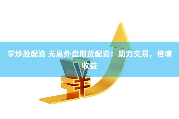 学炒股配资 无息外盘期货配资：助力交易，倍增收益