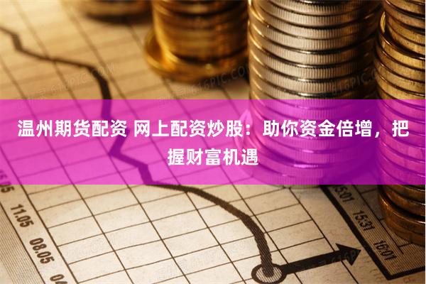 温州期货配资 网上配资炒股：助你资金倍增，把握财富机遇