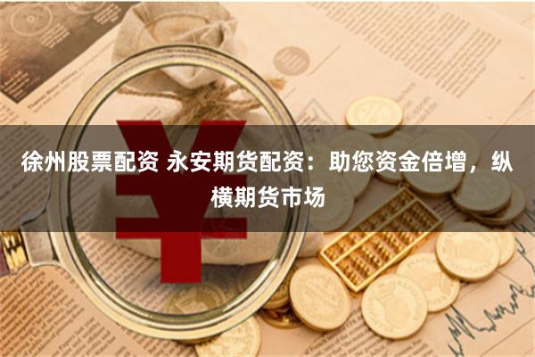 徐州股票配资 永安期货配资：助您资金倍增，纵横期货市场